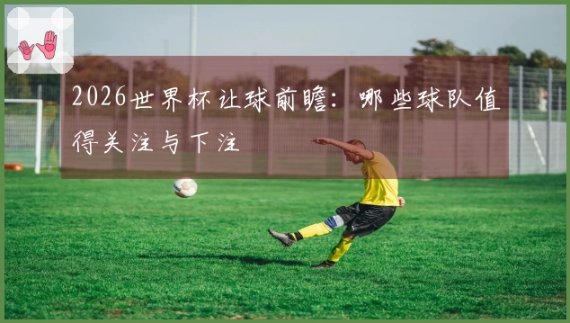 2026世界杯让球前瞻：哪些球队值得关注与下注
