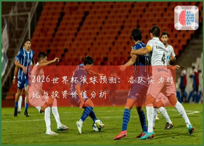 2026世界杯滚球预测：各队实力对比与投资价值分析