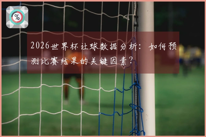 2026世界杯让球数据分析：如何预测比赛结果的关键因素？