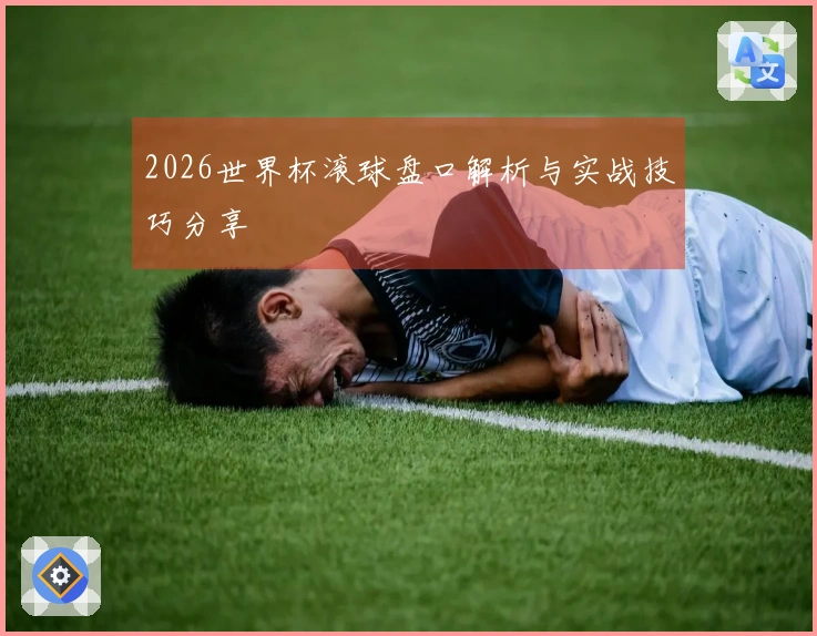 2026世界杯滚球盘口解析与实战技巧分享