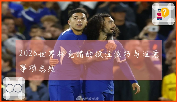 2026世界杯竞猜的投注技巧与注意事项总结