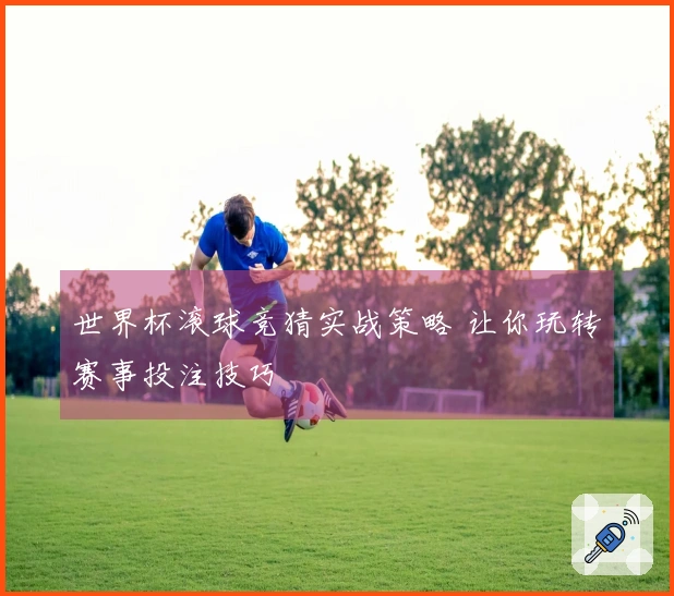 世界杯滚球竞猜实战策略 让你玩转赛事投注技巧