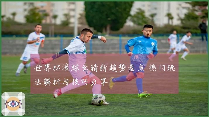 世界杯滚球竞猜新趋势盘点 热门玩法解析与技巧分享