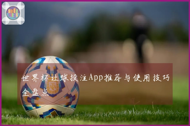 世界杯让球投注App推荐与使用技巧全盘点