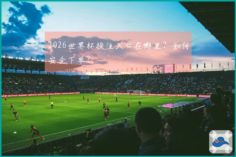 2026世界杯投注入口在哪里？如何安全下单？