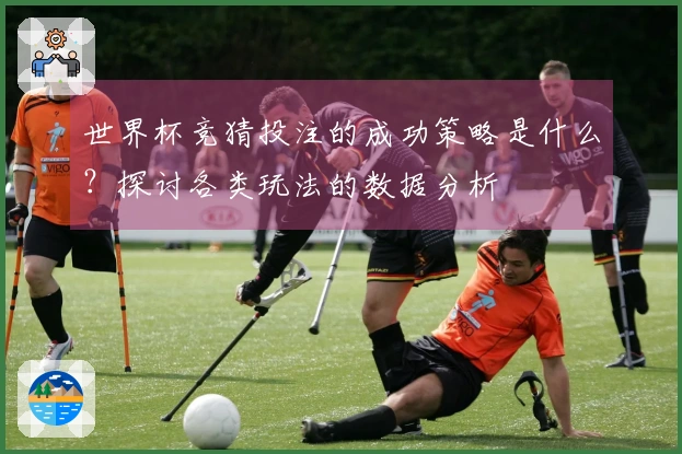 世界杯竞猜投注的成功策略是什么？探讨各类玩法的数据分析