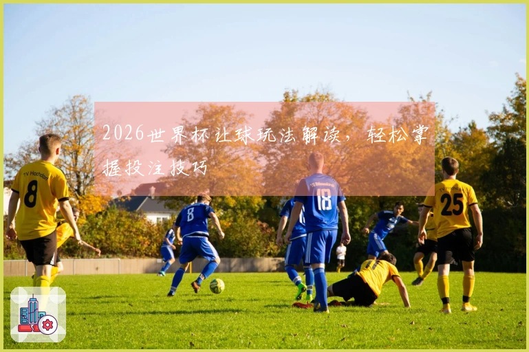 2026世界杯让球玩法解读，轻松掌握投注技巧