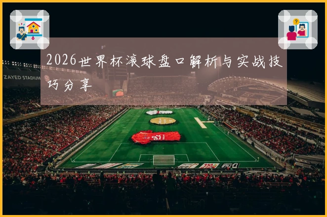2026世界杯滚球盘口解析与实战技巧分享
