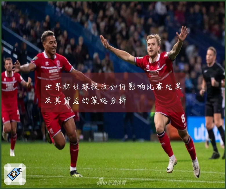 世界杯让球投注如何影响比赛结果及其背后的策略分析