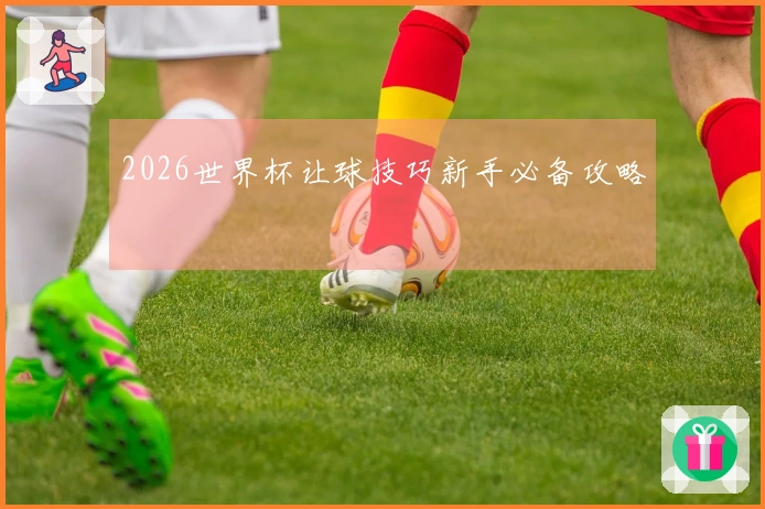 2026世界杯让球技巧新手必备攻略